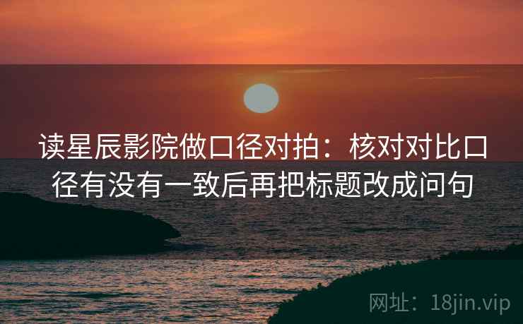 读星辰影院做口径对拍:核对对比口径有没有一致后再把标题改成问句 第2张 读星辰影院做口径对拍:核对对比口径有没有一致后再把标题改成问句 第2张
