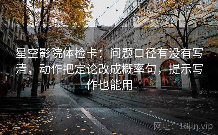 星空影院体检卡：问题口径有没有写清，动作把定论改成概率句，提示写作也能用  第2张