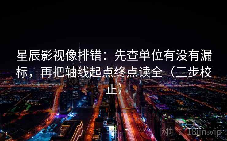 星辰影视像排错:先查单位有没有漏标,再把轴线起点终点读全(三步校正) 第2张 星辰影视像排错:先查单位有没有漏标,再把轴线起点终点读全(三步校正) 第2张