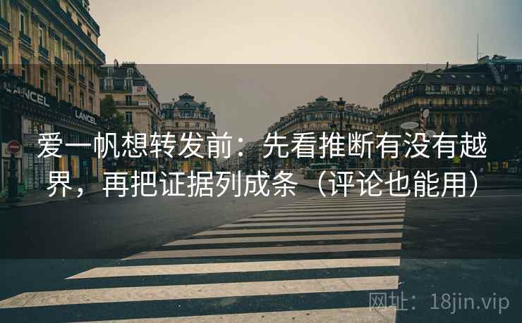 爱一帆想转发前:先看推断有没有越界,再把证据列成条(评论也能用) 第2张 爱一帆想转发前:先看推断有没有越界,再把证据列成条(评论也能用) 第2张