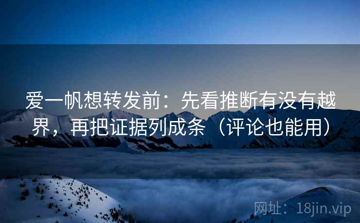 爱一帆想转发前：先看推断有没有越界，再把证据列成条（评论也能用）