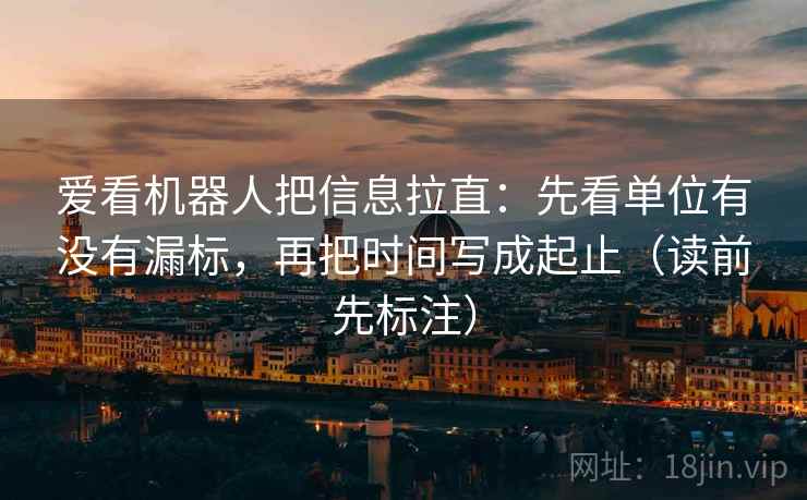 爱看机器人把信息拉直：先看单位有没有漏标，再把时间写成起止（读前先标注）