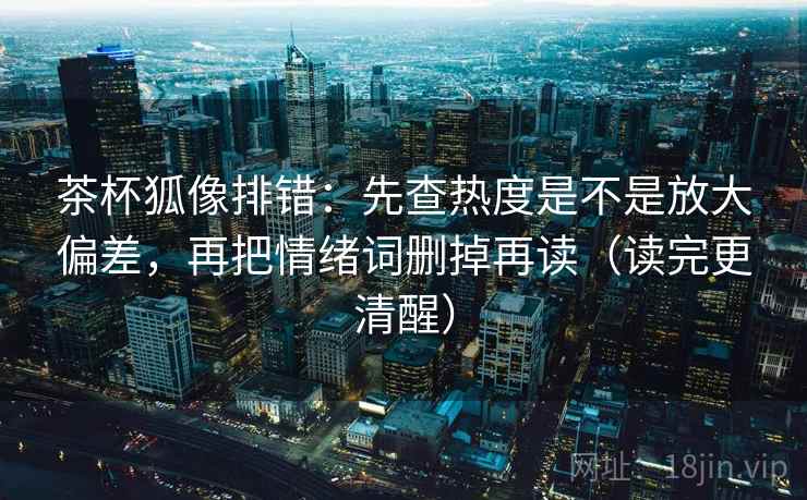 茶杯狐像排错:先查热度是不是放大偏差,再把情绪词删掉再读(读完更清醒) 第2张 茶杯狐像排错:先查热度是不是放大偏差,再把情绪词删掉再读(读完更清醒) 第2张