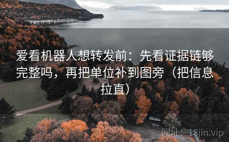 爱看机器人想转发前：先看证据链够完整吗，再把单位补到图旁（把信息拉直）