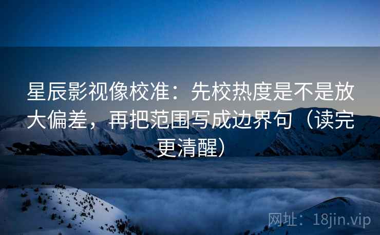 星辰影视像校准:先校热度是不是放大偏差,再把范围写成边界句(读完更清醒) 第2张 星辰影视像校准:先校热度是不是放大偏差,再把范围写成边界句(读完更清醒) 第2张