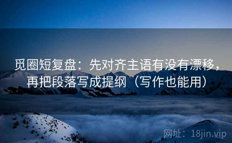 觅圈短复盘:先对齐主语有没有漂移,再把段落写成提纲(写作也能用) 第2张 觅圈短复盘:先对齐主语有没有漂移,再把段落写成提纲(写作也能用) 第2张