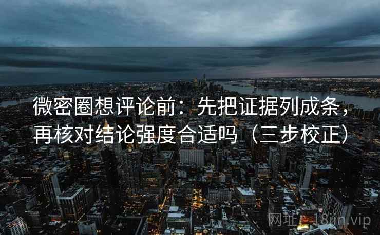 微密圈想评论前：先把证据列成条，再核对结论强度合适吗（三步校正）