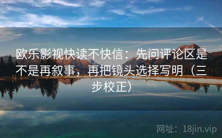 欧乐影视快读不快信:先问评论区是不是再叙事,再把镜头选择写明(三步校正) 第2张 欧乐影视快读不快信:先问评论区是不是再叙事,再把镜头选择写明(三步校正) 第2张