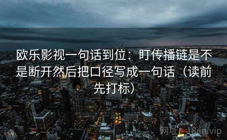 欧乐影视一句话到位:盯传播链是不是断开然后把口径写成一句话(读前先打标) 第2张 欧乐影视一句话到位:盯传播链是不是断开然后把口径写成一句话(读前先打标) 第2张
