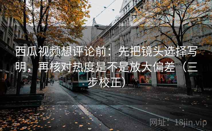西瓜视频想评论前:先把镜头选择写明,再核对热度是不是放大偏差(三步校正) 第2张 西瓜视频想评论前:先把镜头选择写明,再核对热度是不是放大偏差(三步校正) 第2张