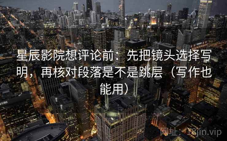 星辰影院想评论前:先把镜头选择写明,再核对段落是不是跳层(写作也能用) 第2张 星辰影院想评论前:先把镜头选择写明,再核对段落是不是跳层(写作也能用) 第2张