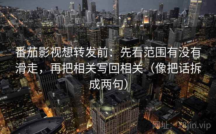 番茄影视想转发前:先看范围有没有滑走,再把相关写回相关(像把话拆成两句) 第2张 番茄影视想转发前:先看范围有没有滑走,再把相关写回相关(像把话拆成两句) 第2张