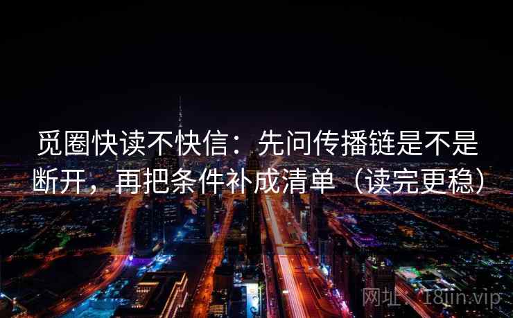 觅圈快读不快信:先问传播链是不是断开,再把条件补成清单(读完更稳) 第2张 觅圈快读不快信:先问传播链是不是断开,再把条件补成清单(读完更稳) 第2张