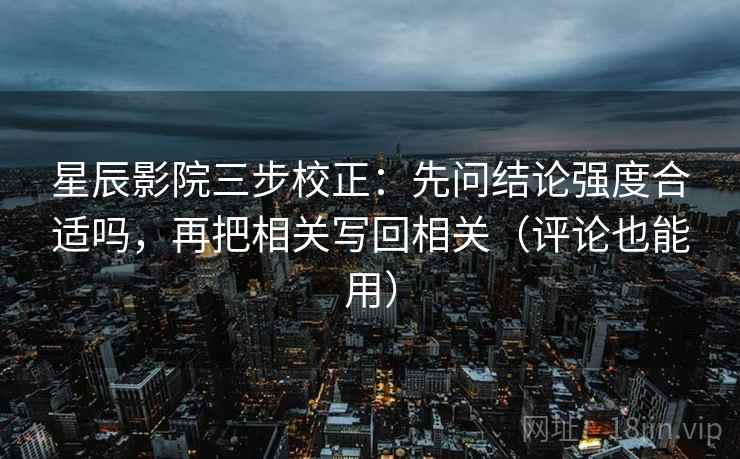 星辰影院三步校正:先问结论强度合适吗,再把相关写回相关(评论也能用) 第2张 星辰影院三步校正:先问结论强度合适吗,再把相关写回相关(评论也能用) 第2张