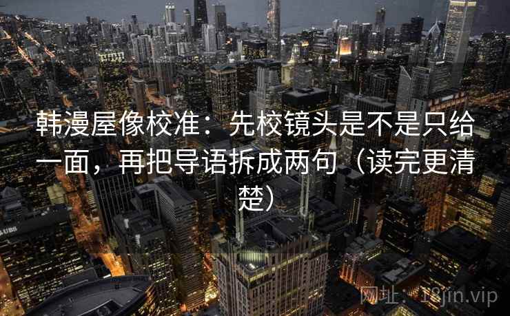 韩漫屋像校准：先校镜头是不是只给一面，再把导语拆成两句（读完更清楚）  第2张