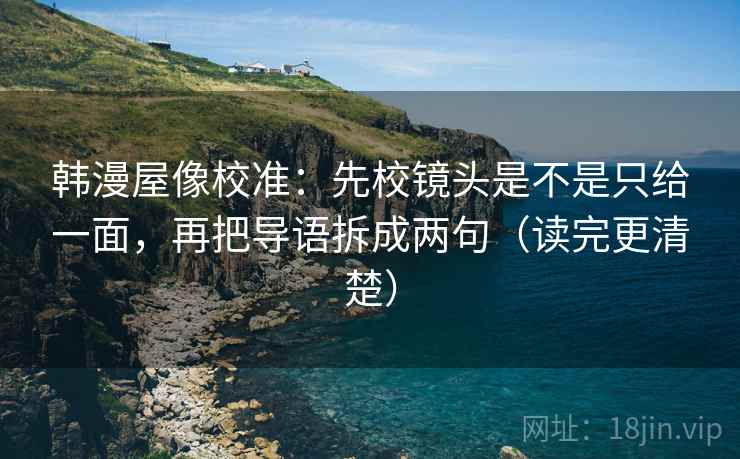 韩漫屋像校准：先校镜头是不是只给一面，再把导语拆成两句（读完更清楚）