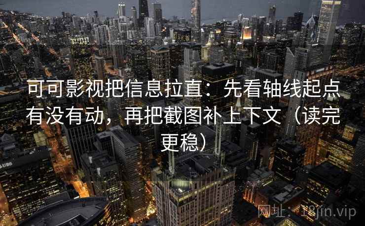 可可影视把信息拉直：先看轴线起点有没有动，再把截图补上下文（读完更稳）