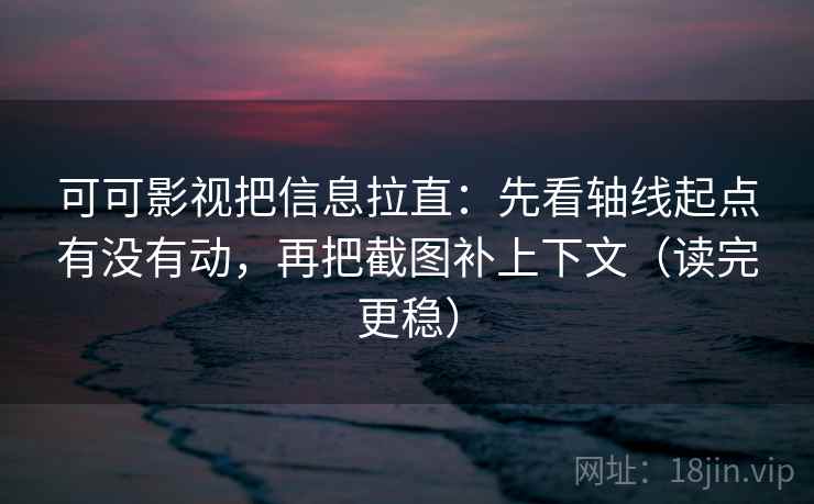 可可影视把信息拉直:先看轴线起点有没有动,再把截图补上下文(读完更稳) 第2张 可可影视把信息拉直:先看轴线起点有没有动,再把截图补上下文(读完更稳) 第2张