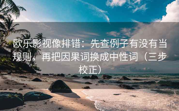 欧乐影视像排错：先查例子有没有当规则，再把因果词换成中性词（三步校正）