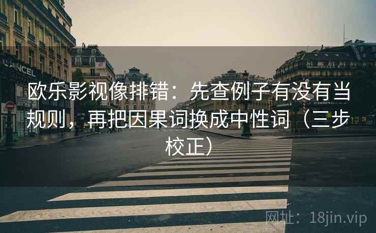 欧乐影视像排错:先查例子有没有当规则,再把因果词换成中性词(三步校正) 第2张 欧乐影视像排错:先查例子有没有当规则,再把因果词换成中性词(三步校正) 第2张