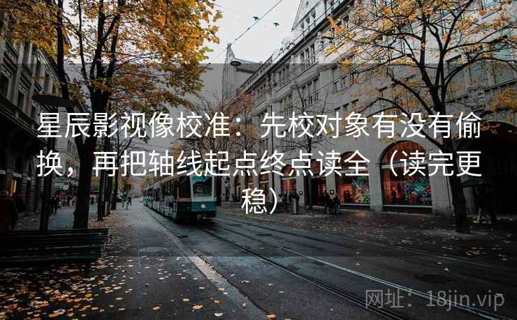 星辰影视像校准:先校对象有没有偷换,再把轴线起点终点读全(读完更稳) 第2张 星辰影视像校准:先校对象有没有偷换,再把轴线起点终点读全(读完更稳) 第2张