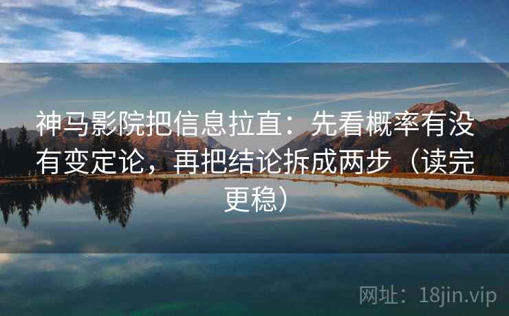 神马影院把信息拉直：先看概率有没有变定论，再把结论拆成两步（读完更稳）
