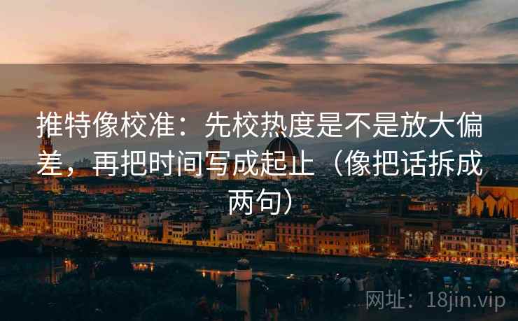 推特像校准:先校热度是不是放大偏差,再把时间写成起止(像把话拆成两句) 第2张 推特像校准:先校热度是不是放大偏差,再把时间写成起止(像把话拆成两句) 第2张