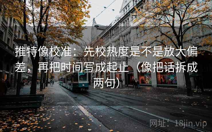 推特像校准：先校热度是不是放大偏差，再把时间写成起止（像把话拆成两句）