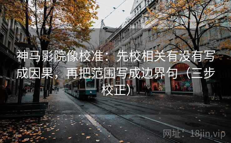 神马影院像校准：先校相关有没有写成因果，再把范围写成边界句（三步校正）