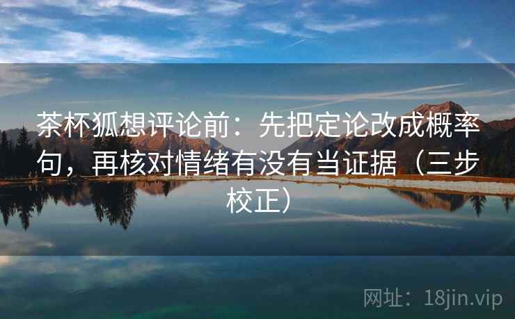 茶杯狐想评论前:先把定论改成概率句,再核对情绪有没有当证据(三步校正) 第2张 茶杯狐想评论前:先把定论改成概率句,再核对情绪有没有当证据(三步校正) 第2张