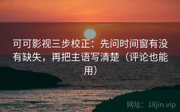 可可影视三步校正：先问时间窗有没有缺失，再把主语写清楚（评论也能用）