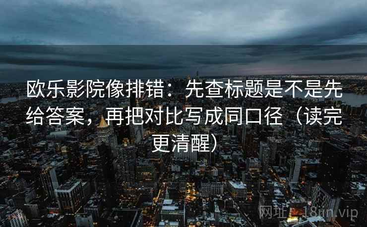 欧乐影院像排错:先查标题是不是先给答案,再把对比写成同口径(读完更清醒) 第2张 欧乐影院像排错:先查标题是不是先给答案,再把对比写成同口径(读完更清醒) 第2张