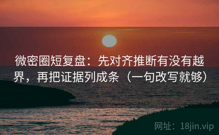 微密圈短复盘：先对齐推断有没有越界，再把证据列成条（一句改写就够）