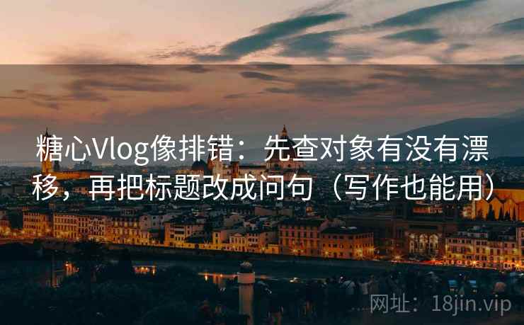 糖心Vlog像排错：先查对象有没有漂移，再把标题改成问句（写作也能用）