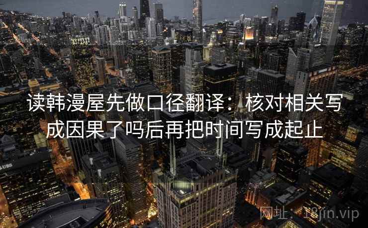 读韩漫屋先做口径翻译：核对相关写成因果了吗后再把时间写成起止