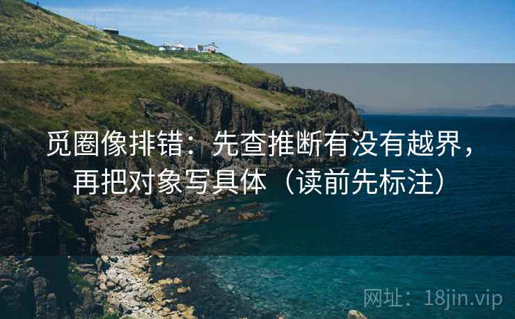 觅圈像排错：先查推断有没有越界，再把对象写具体（读前先标注）