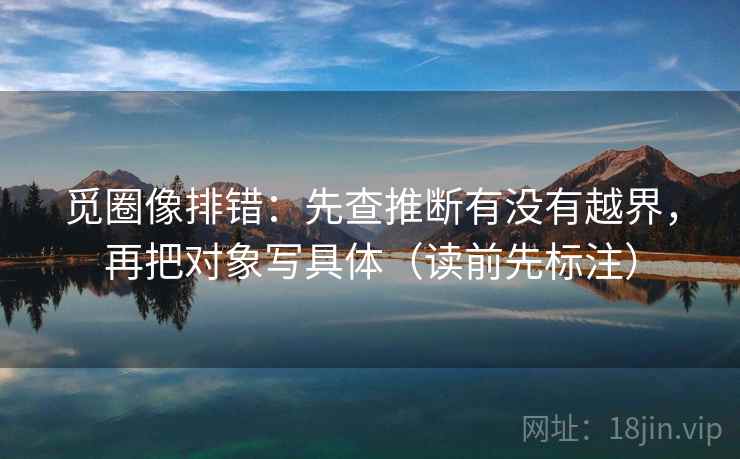 觅圈像排错:先查推断有没有越界,再把对象写具体(读前先标注) 第2张 觅圈像排错:先查推断有没有越界,再把对象写具体(读前先标注) 第2张