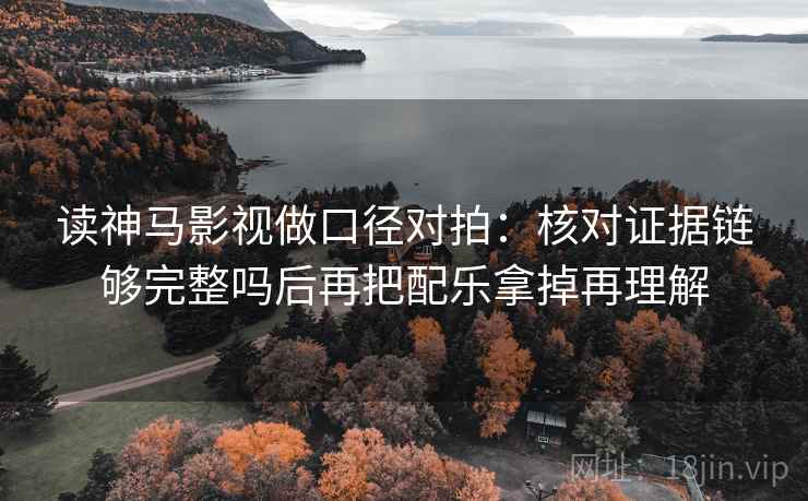 读神马影视做口径对拍：核对证据链够完整吗后再把配乐拿掉再理解