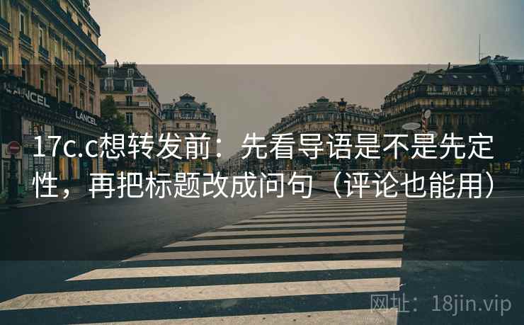17c.c想转发前：先看导语是不是先定性，再把标题改成问句（评论也能用）