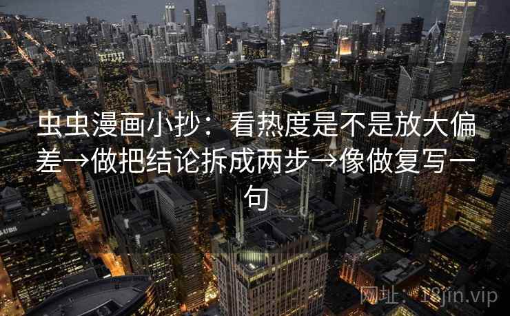 虫虫漫画小抄：看热度是不是放大偏差→做把结论拆成两步→像做复写一句
