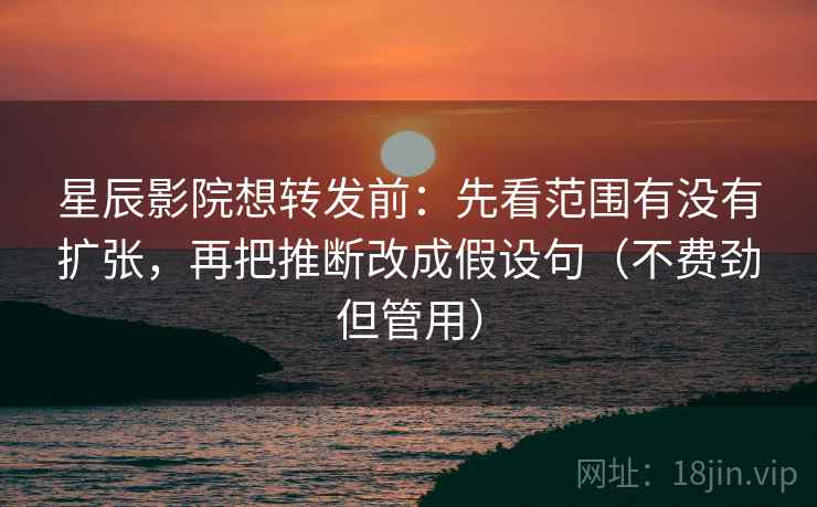 星辰影院想转发前：先看范围有没有扩张，再把推断改成假设句（不费劲但管用）