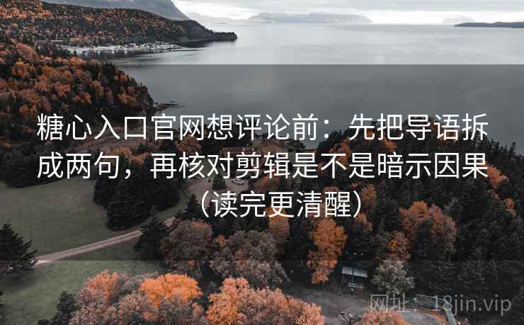 糖心入口官网想评论前：先把导语拆成两句，再核对剪辑是不是暗示因果（读完更清醒）