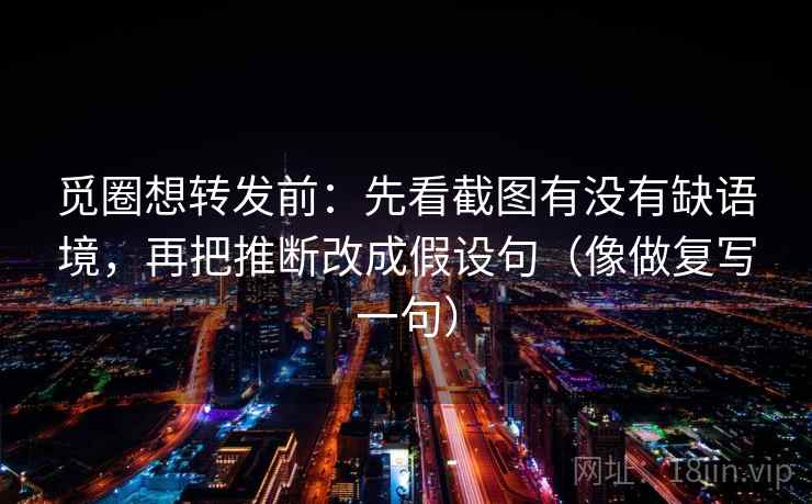 觅圈想转发前：先看截图有没有缺语境，再把推断改成假设句（像做复写一句）
