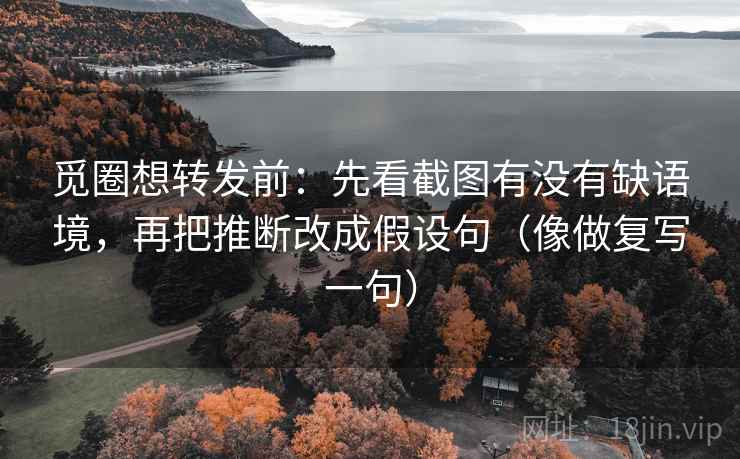 觅圈想转发前:先看截图有没有缺语境,再把推断改成假设句(像做复写一句) 第2张 觅圈想转发前:先看截图有没有缺语境,再把推断改成假设句(像做复写一句) 第2张