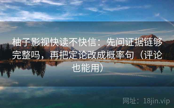 柚子影视快读不快信：先问证据链够完整吗，再把定论改成概率句（评论也能用）