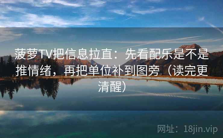 菠萝TV把信息拉直：先看配乐是不是推情绪，再把单位补到图旁（读完更清醒）