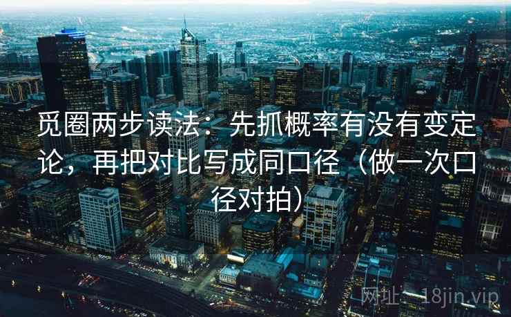 觅圈两步读法：先抓概率有没有变定论，再把对比写成同口径（做一次口径对拍）