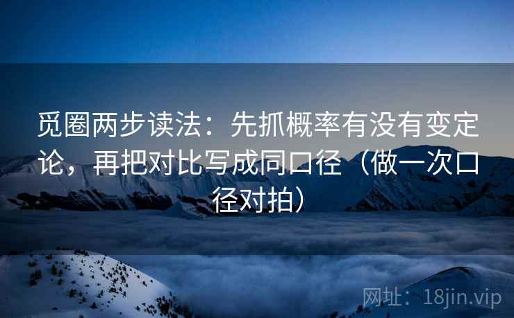 觅圈两步读法:先抓概率有没有变定论,再把对比写成同口径(做一次口径对拍) 第2张 觅圈两步读法:先抓概率有没有变定论,再把对比写成同口径(做一次口径对拍) 第2张