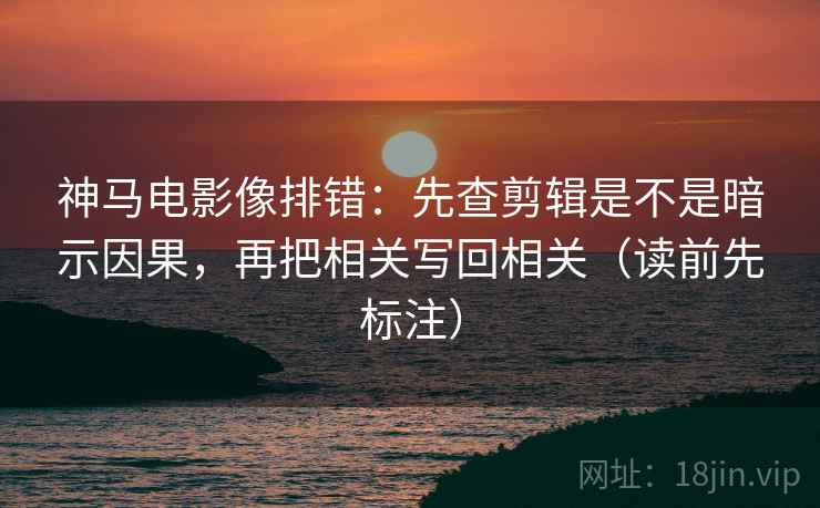 神马电影像排错:先查剪辑是不是暗示因果,再把相关写回相关(读前先标注) 第2张 神马电影像排错:先查剪辑是不是暗示因果,再把相关写回相关(读前先标注) 第2张