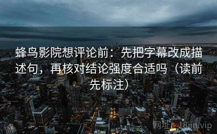 蜂鸟影院想评论前：先把字幕改成描述句，再核对结论强度合适吗（读前先标注）